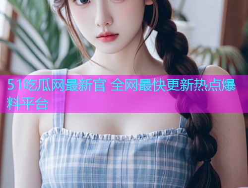 51吃瓜网最新官 全网最快更新热点爆料平台  第2张