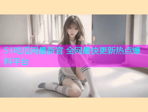 51吃瓜网最新官 全网最快更新热点爆料平台