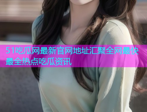 51吃瓜网最新官网地址汇聚全网最快最全热点吃瓜资讯