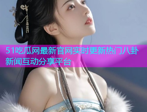 51吃瓜网最新官网实时更新热门八卦新闻互动分享平台