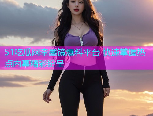 51吃瓜网李墨镜爆料平台 快速掌握热点内幕精彩纷呈