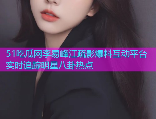 51吃瓜网李易峰江疏影爆料互动平台实时追踪明星八卦热点  第2张