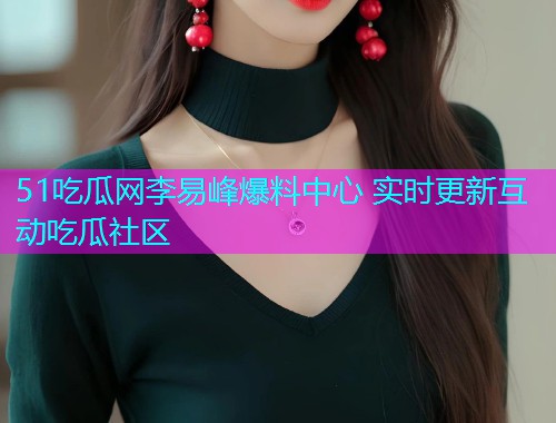 51吃瓜网李易峰爆料中心 实时更新互动吃瓜社区