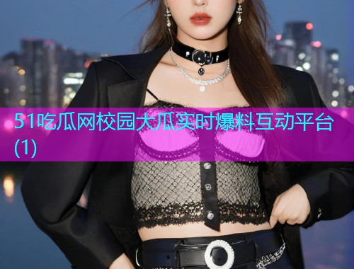 51吃瓜网校园大瓜实时爆料互动平台(1)