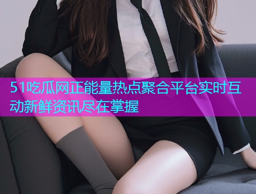 51吃瓜网正能量热点聚合平台实时互动新鲜资讯尽在掌握  第2张