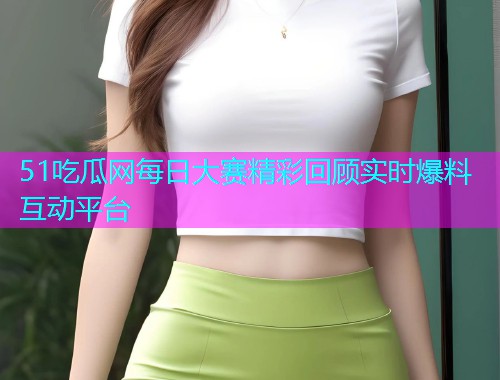 51吃瓜网每日大赛精彩回顾实时爆料互动平台  第2张