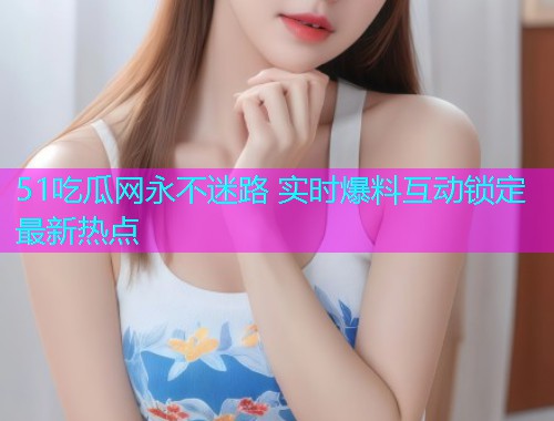 51吃瓜网永不迷路 实时爆料互动锁定最新热点