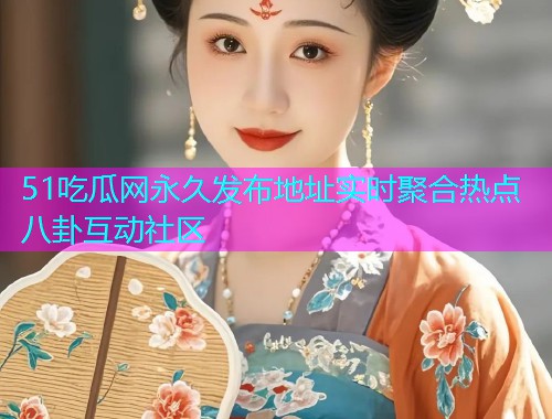 51吃瓜网永久发布地址实时聚合热点八卦互动社区